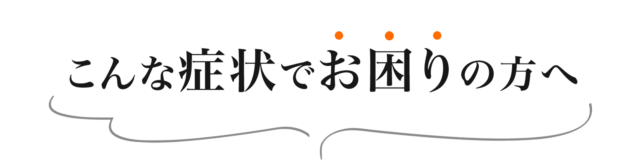 こんな症状でお困りの方へ